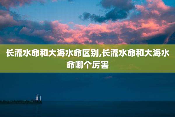 长流水命和大海水命区别,长流水命和大海水命哪个厉害