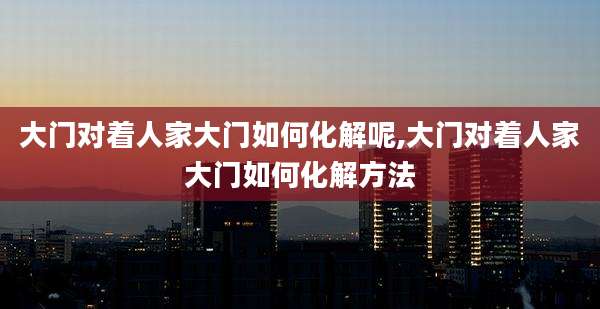 大门对着人家大门如何化解呢,大门对着人家大门如何化解方法