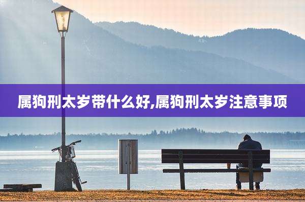 属狗刑太岁带什么好,属狗刑太岁注意事项