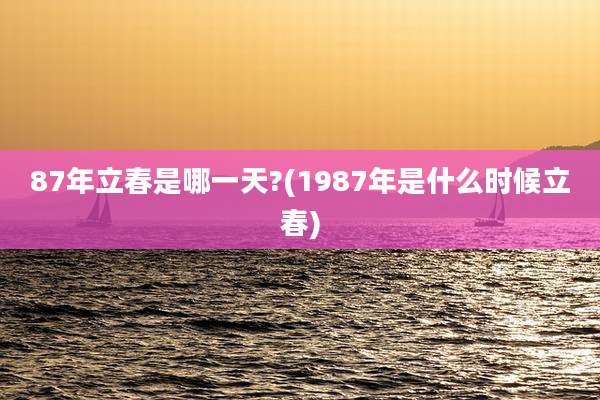 87年立春是哪一天?(1987年是什么时候立春)