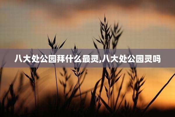 八大处公园拜什么最灵,八大处公园灵吗