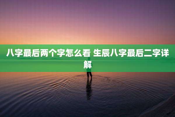 八字最后两个字怎么看 生辰八字最后二字详解