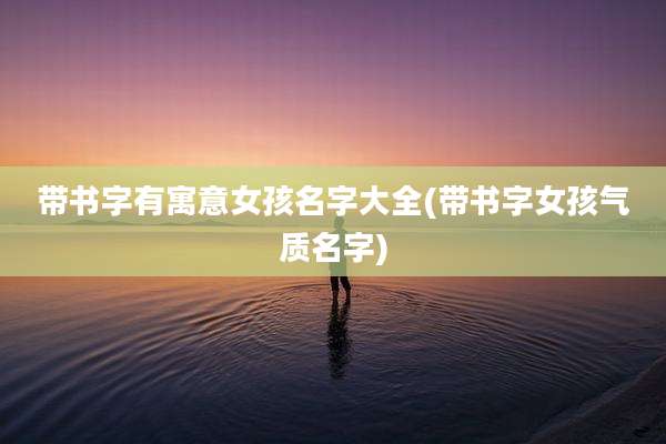 带书字有寓意女孩名字大全(带书字女孩气质名字)