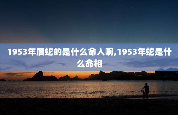1953年属蛇的是什么命人啊,1953年蛇是什么命相