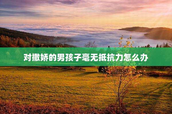 对撒娇的男孩子毫无抵抗力怎么办