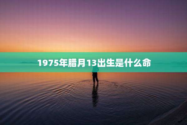 1975年腊月13出生是什么命