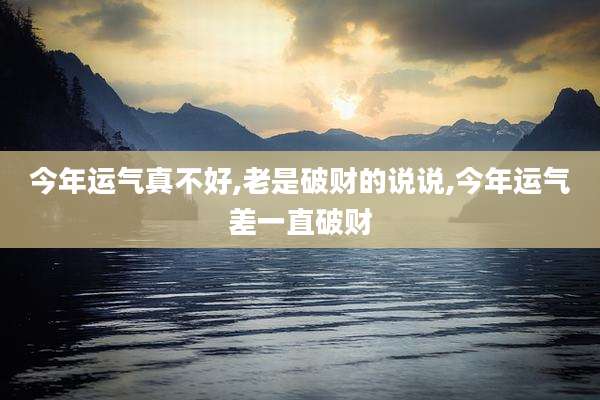 今年运气真不好,老是破财的说说,今年运气差一直破财