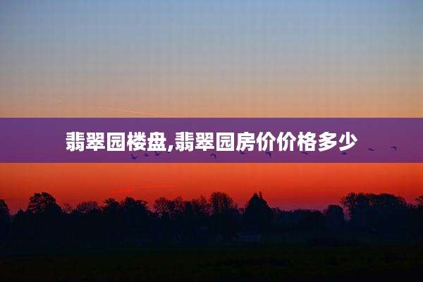翡翠园楼盘,翡翠园房价价格多少