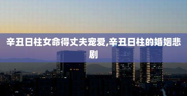 辛丑日柱女命得丈夫宠爱,辛丑日柱的婚姻悲剧