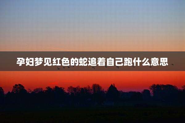 孕妇梦见红色的蛇追着自己跑什么意思
