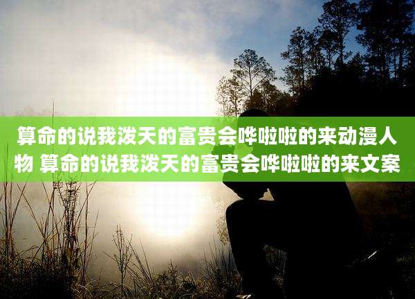 算命的说我泼天的富贵会哗啦啦的来动漫人物 算命的说我泼天的富贵会哗啦啦的来文案