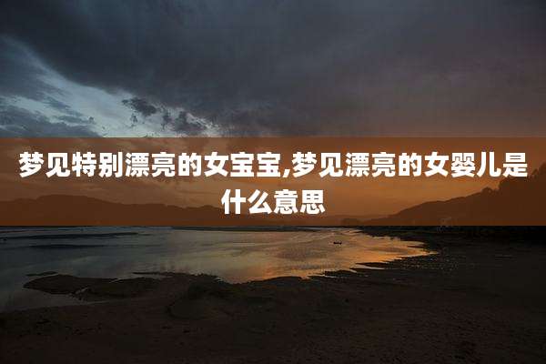 梦见特别漂亮的女宝宝,梦见漂亮的女婴儿是什么意思