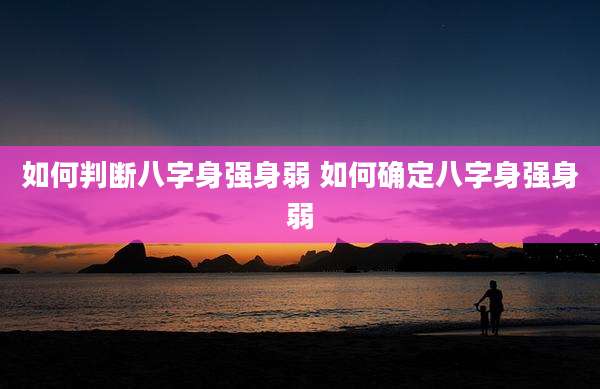 如何判断八字身强身弱 如何确定八字身强身弱