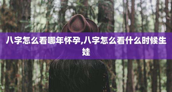 八字怎么看哪年怀孕,八字怎么看什么时候生娃