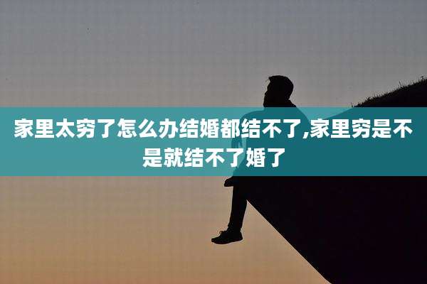 家里太穷了怎么办结婚都结不了,家里穷是不是就结不了婚了