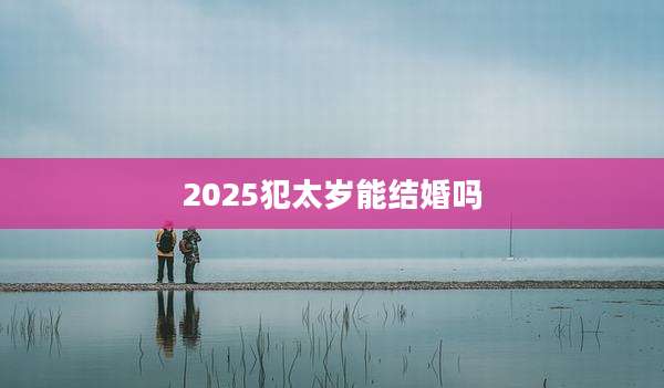 2025犯太岁能结婚吗