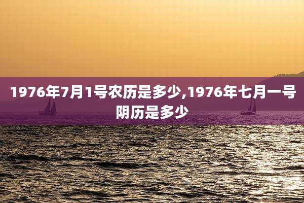 1976年7月1号农历是多少,1976年七月一号阴历是多少