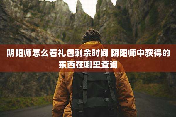 阴阳师怎么看礼包剩余时间 阴阳师中获得的东西在哪里查询