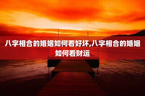 八字相合的婚姻如何看好坏,八字相合的婚姻如何看财运