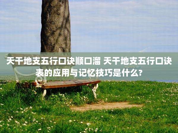 天干地支五行口诀顺口溜 天干地支五行口诀表的应用与记忆技巧是什么?