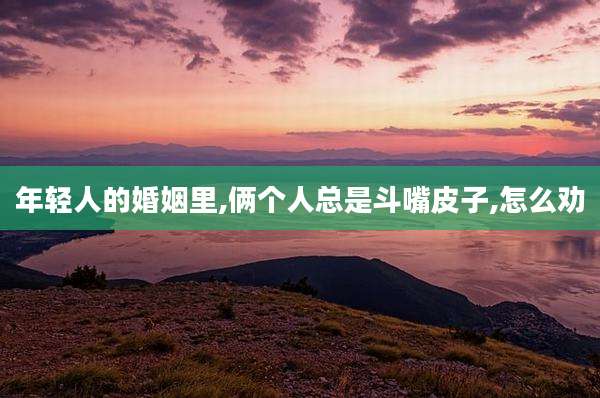 年轻人的婚姻里,俩个人总是斗嘴皮子,怎么劝