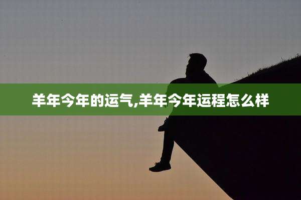 羊年今年的运气,羊年今年运程怎么样