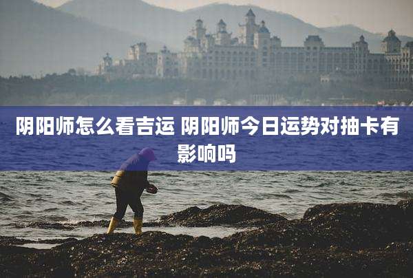 阴阳师怎么看吉运 阴阳师今日运势对抽卡有影响吗