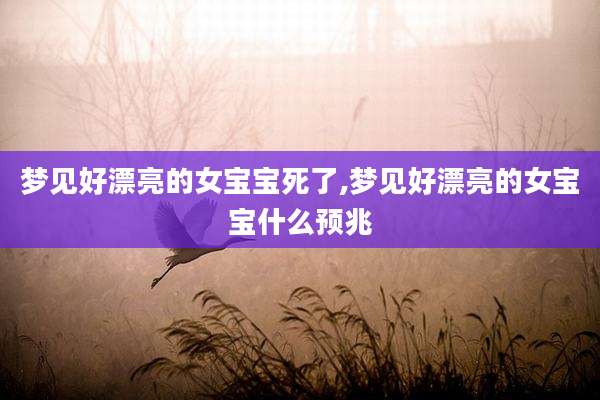 梦见好漂亮的女宝宝死了,梦见好漂亮的女宝宝什么预兆