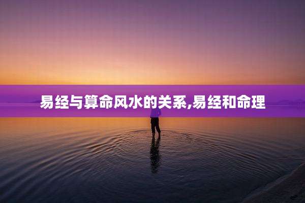 易经与算命风水的关系,易经和命理