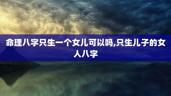 命理八字只生一个女儿可以吗,只生儿子的女人八字