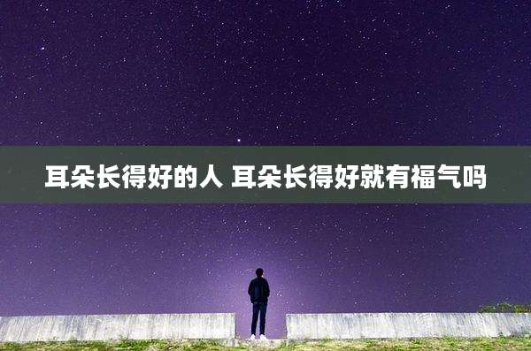 耳朵长得好的人 耳朵长得好就有福气吗