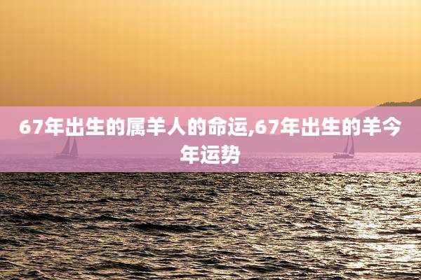 67年出生的属羊人的命运,67年出生的羊今年运势