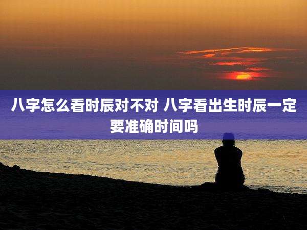 八字怎么看时辰对不对 八字看出生时辰一定要准确时间吗