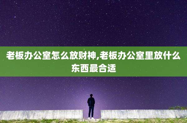 老板办公室怎么放财神,老板办公室里放什么东西最合适