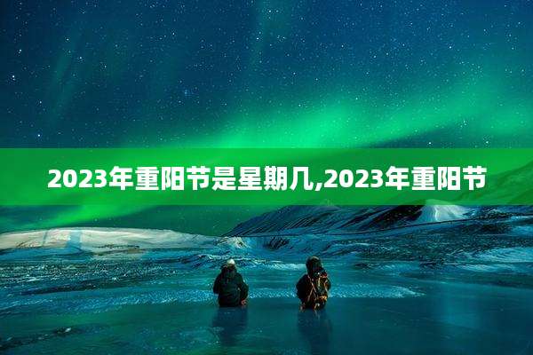 2023年重阳节是星期几,2023年重阳节