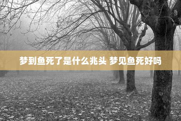 梦到鱼死了是什么兆头 梦见鱼死好吗