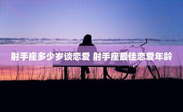 射手座多少岁谈恋爱 射手座最佳恋爱年龄