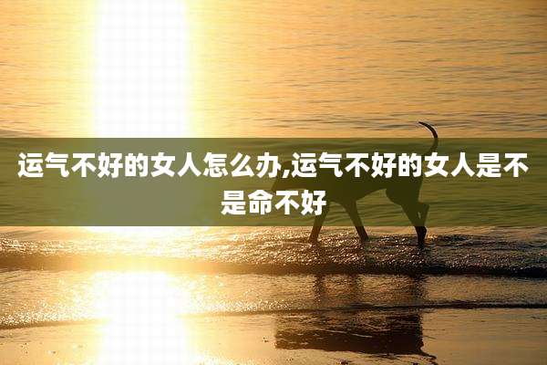 运气不好的女人怎么办,运气不好的女人是不是命不好