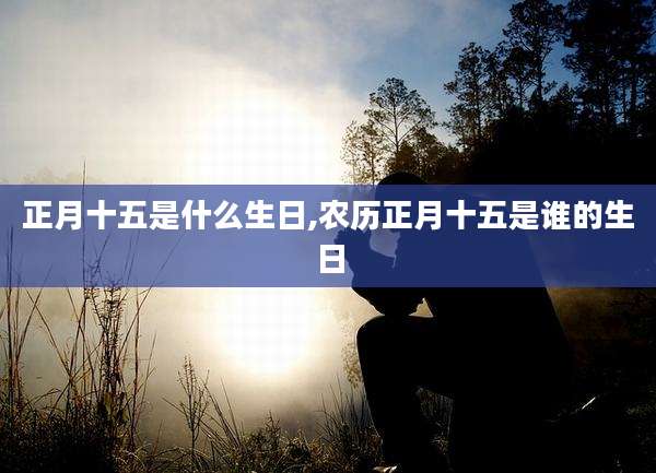 正月十五是什么生日,农历正月十五是谁的生日