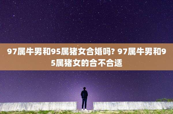 97属牛男和95属猪女合婚吗? 97属牛男和95属猪女的合不合适