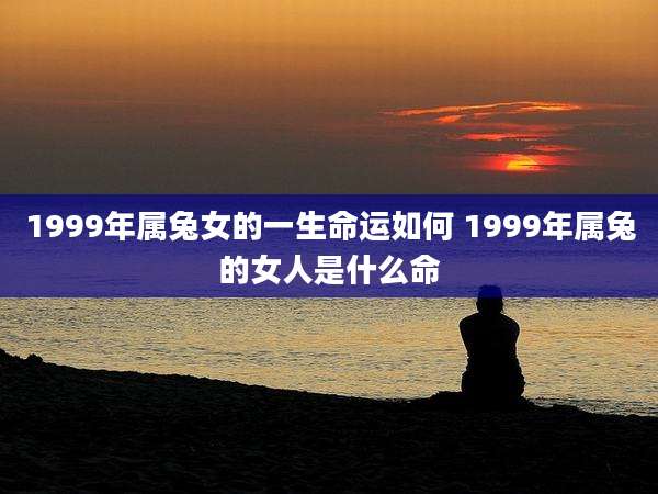 1999年属兔女的一生命运如何 1999年属兔的女人是什么命