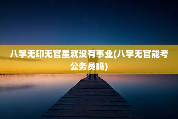八字无印无官星就没有事业(八字无官能考公务员吗)