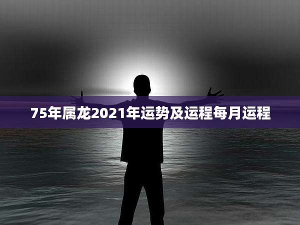 75年属龙2021年运势及运程每月运程