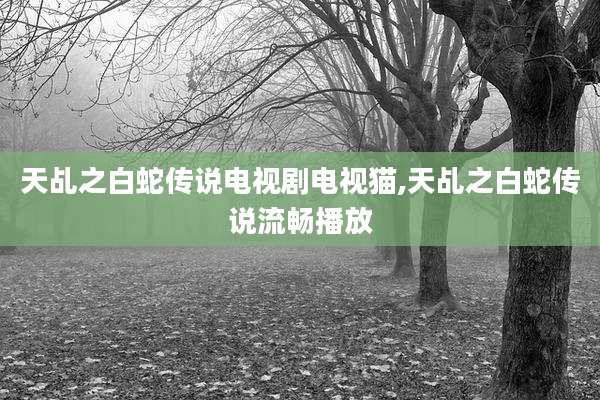 天乩之白蛇传说电视剧电视猫,天乩之白蛇传说流畅播放