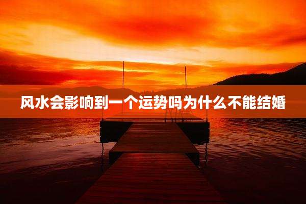 风水会影响到一个运势吗为什么不能结婚