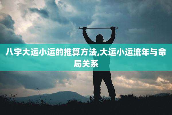 八字大运小运的推算方法,大运小运流年与命局关系