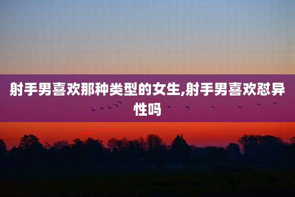 射手男喜欢那种类型的女生,射手男喜欢怼异性吗