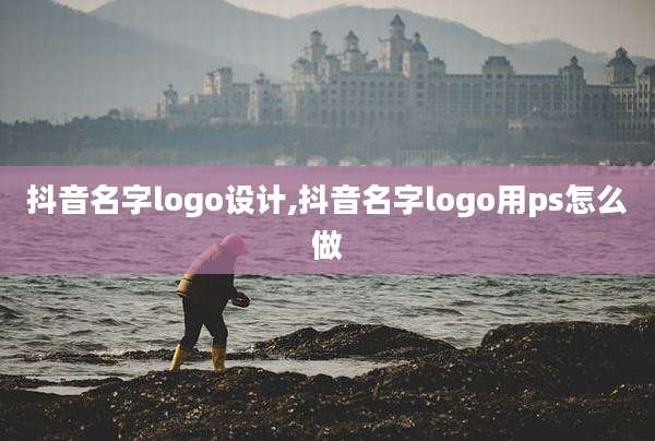抖音名字logo设计,抖音名字logo用ps怎么做