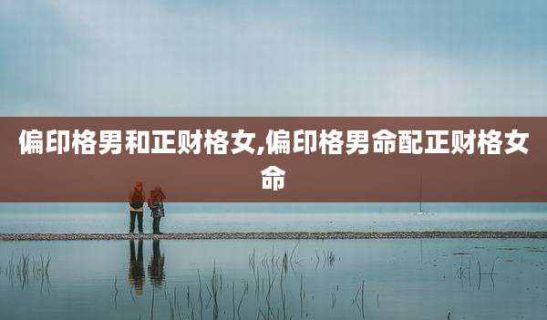 偏印格男和正财格女,偏印格男命配正财格女命