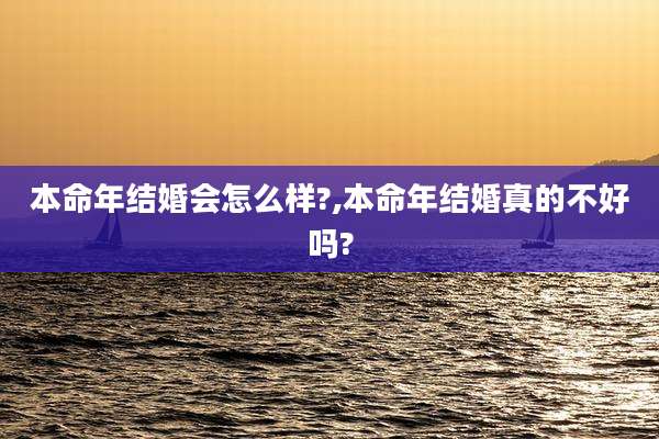 本命年结婚会怎么样?,本命年结婚真的不好吗?